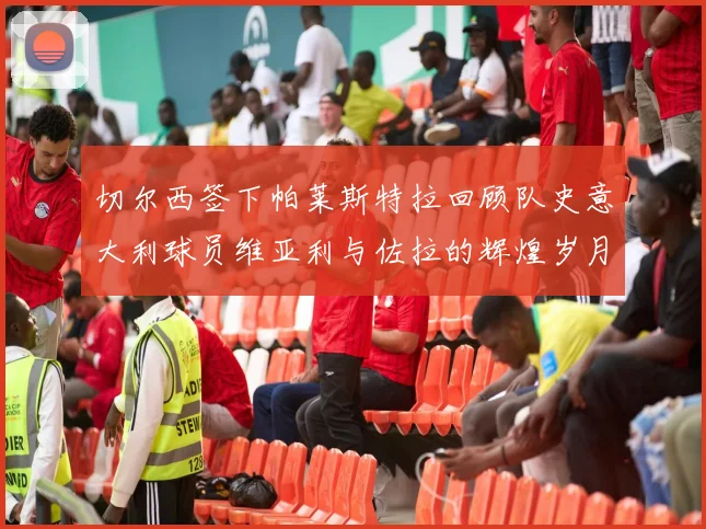 切尔西签下帕莱斯特拉回顾队史意大利球员维亚利与佐拉的辉煌岁月
