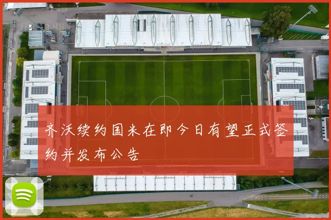 齐沃续约国米在即今日有望正式签约并发布公告