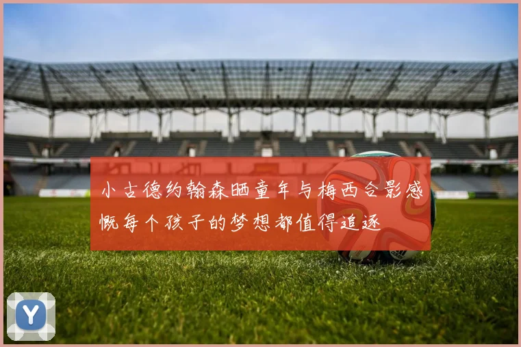 小古德约翰森晒童年与梅西合影感慨每个孩子的梦想都值得追逐