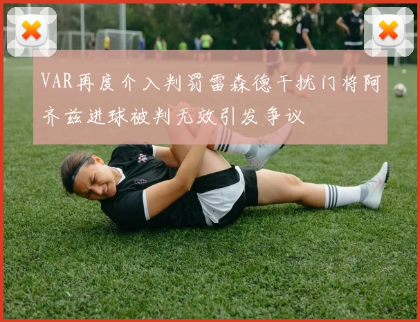 VAR再度介入判罚雷森德干扰门将阿齐兹进球被判无效引发争议
