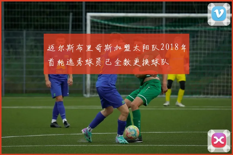 迈尔斯布里奇斯加盟太阳队2018年首轮选秀球员已全数更换球队