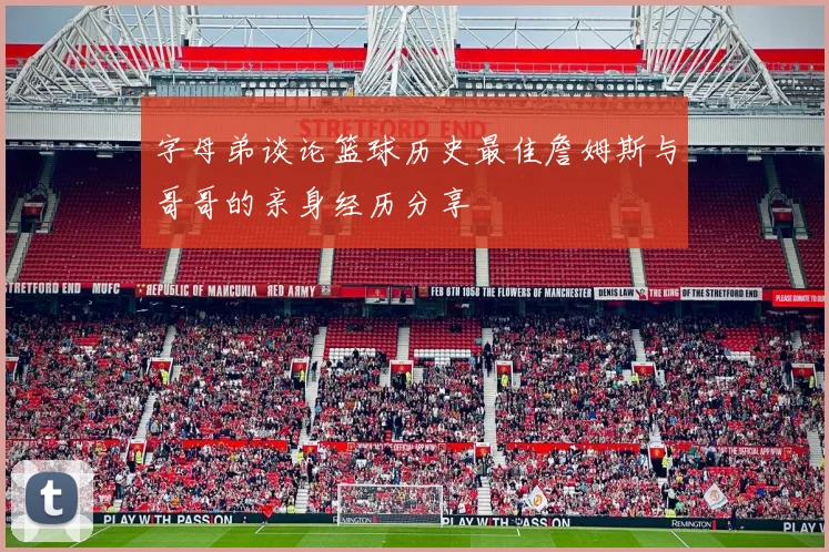 字母弟谈论篮球历史最佳詹姆斯与哥哥的亲身经历分享
