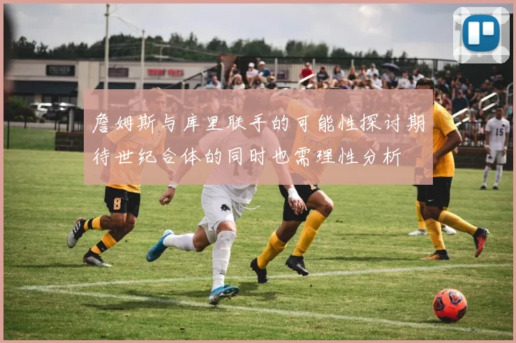 詹姆斯与库里联手的可能性探讨期待世纪合体的同时也需理性分析