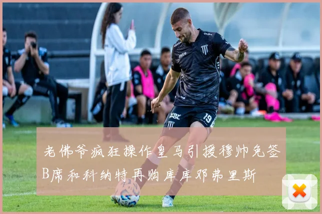 老佛爷疯狂操作皇马引援穆帅免签B席和科纳特再购库库邓弗里斯