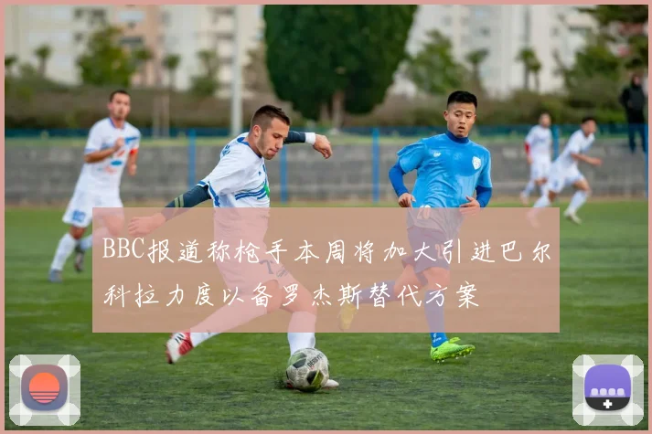 BBC报道称枪手本周将加大引进巴尔科拉力度以备罗杰斯替代方案