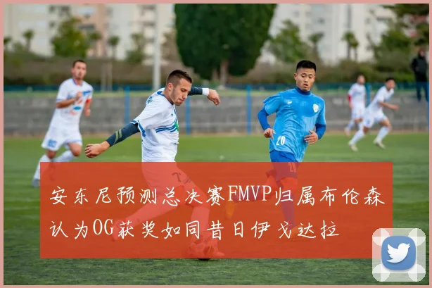 安东尼预测总决赛FMVP归属布伦森认为OG获奖如同昔日伊戈达拉
