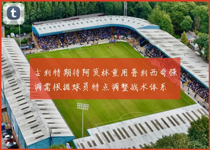 古利特期待阿莫林重用普利西奇强调需根据球员特点调整战术体系