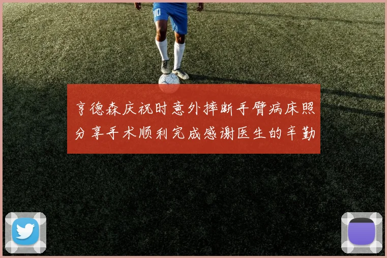 亨德森庆祝时意外摔断手臂病床照分享手术顺利完成感谢医生的辛勤付出