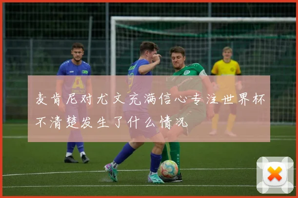 麦肯尼对尤文充满信心专注世界杯不清楚发生了什么情况
