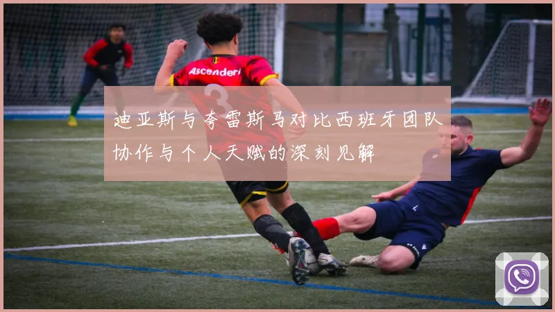 迪亚斯与夸雷斯马对比西班牙团队协作与个人天赋的深刻见解