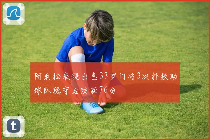 阿利松表现出色33岁门将3次扑救助球队稳守后防获76分